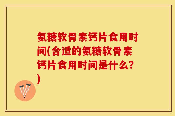 氨糖软骨素钙片食用时间(合适的氨糖软骨素钙片食用时间是什么？)