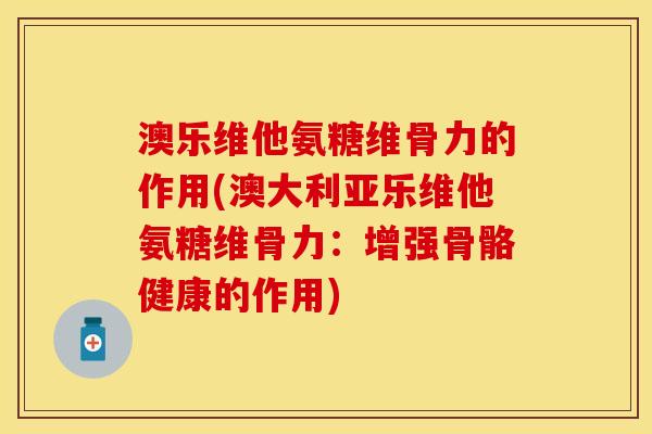 澳乐维他氨糖维骨力的作用(澳大利亚乐维他氨糖维骨力：增强骨骼健康的作用)
