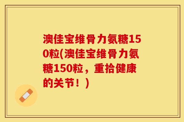 澳佳宝维骨力氨糖150粒(澳佳宝维骨力氨糖150粒，重拾健康的关节！)