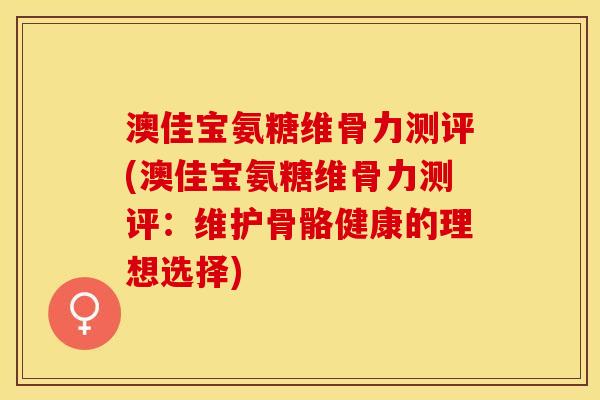 澳佳宝氨糖维骨力测评(澳佳宝氨糖维骨力测评：维护骨骼健康的理想选择)