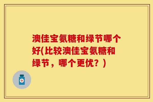 澳佳宝氨糖和绿节哪个好(比较澳佳宝氨糖和绿节,哪个更优?) 澳佳宝氨糖和绿节哪个好(比较澳佳宝氨糖和绿节,哪个更优?)