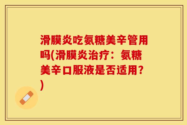 滑膜炎吃氨糖美辛管用吗(滑膜炎治疗：氨糖美辛口服液是否适用？)