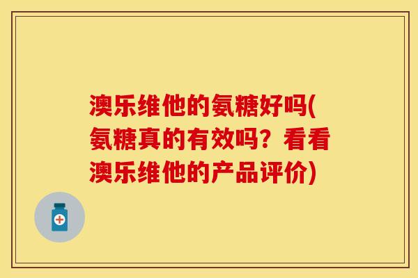澳乐维他的氨糖好吗(氨糖真的有效吗？看看澳乐维他的产品评价)