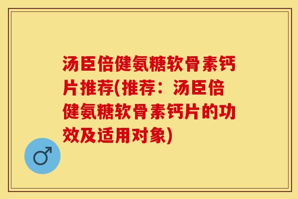 汤臣倍健氨糖软骨素钙片推荐(推荐：汤臣倍健氨糖软骨素钙片的功效及适用对象)