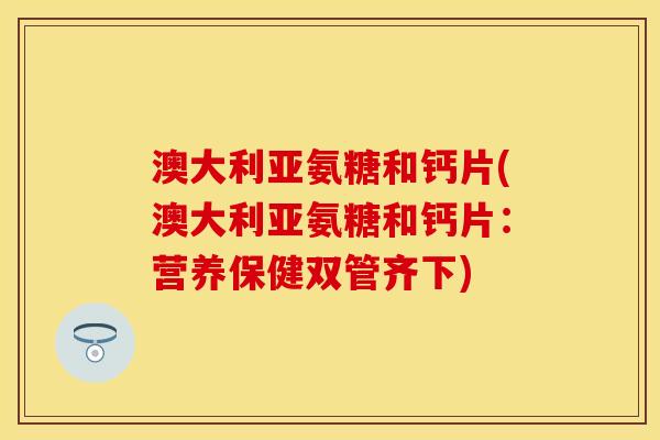 澳大利亚氨糖和钙片(澳大利亚氨糖和钙片:营养保健双管齐下) 澳大利亚氨糖和钙片(澳大利亚氨糖和钙片:营养保健双管齐下)