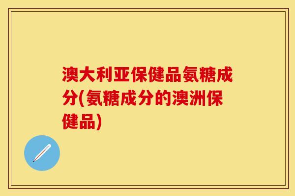 澳大利亚保健品氨糖成分(氨糖成分的澳洲保健品) 澳大利亚保健品氨糖成分(氨糖成分的澳洲保健品)