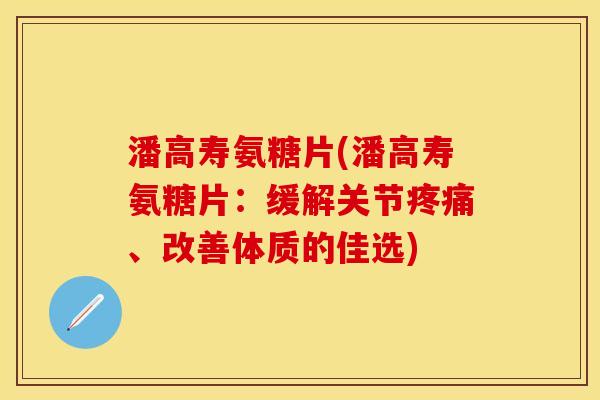 潘高寿氨糖片(潘高寿氨糖片：缓解关节疼痛、改善体质的佳选)