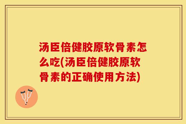 汤臣倍健胶原软骨素怎么吃(汤臣倍健胶原软骨素的正确使用方法)