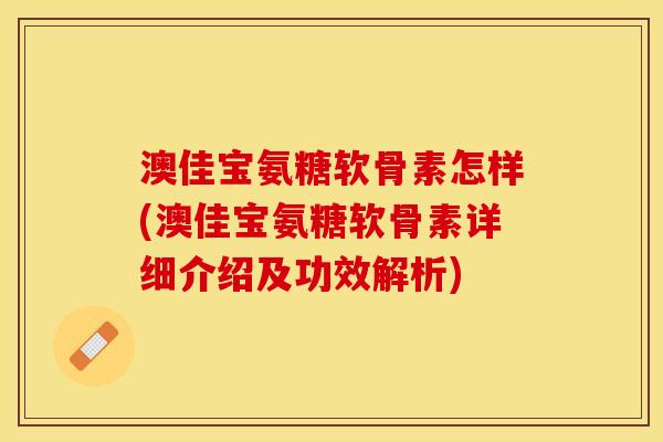 澳佳宝氨糖软骨素怎样(澳佳宝氨糖软骨素详细介绍及功效解析)