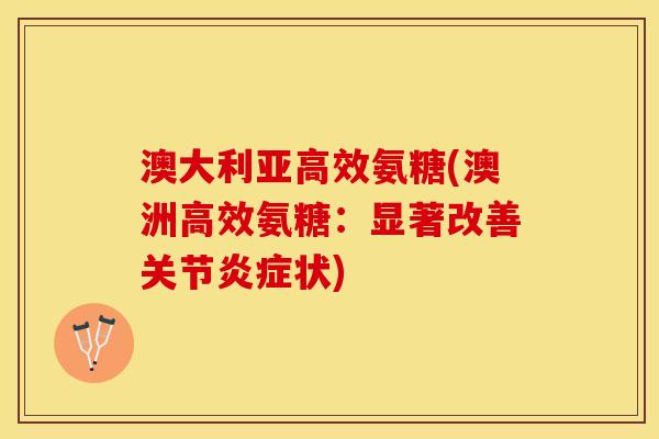 澳大利亚高效氨糖(澳洲高效氨糖:显著改善关节状) 澳大利亚高效氨糖(澳洲高效氨糖:显著改善关节状)