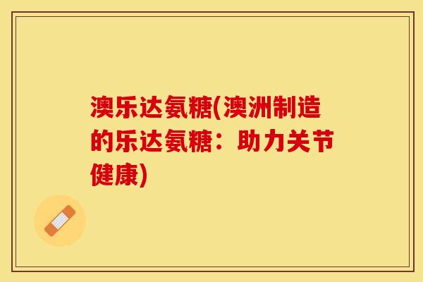 澳乐达氨糖(澳洲制造的乐达氨糖：助力关节健康)