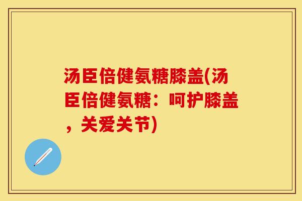 汤臣倍健氨糖膝盖(汤臣倍健氨糖:呵护膝盖,关爱关节) 汤臣倍健氨糖膝盖(汤臣倍健氨糖:呵护膝盖,关爱关节)