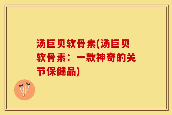 汤巨贝软骨素(汤巨贝软骨素：一款神奇的关节保健品)