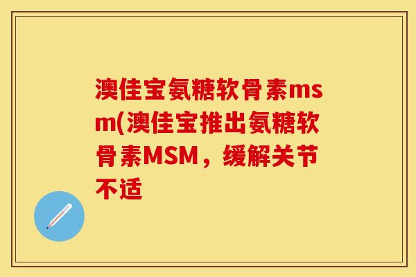 澳佳宝氨糖软骨素msm(澳佳宝推出氨糖软骨素MSM,缓解关节不适 澳佳宝氨糖软骨素msm(澳佳宝推出氨糖软骨素MSM,缓解关节不适