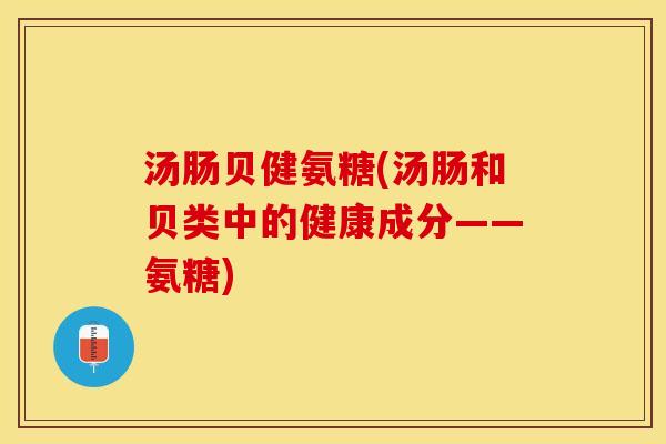 汤肠贝健氨糖(汤肠和贝类中的健康成分——氨糖)