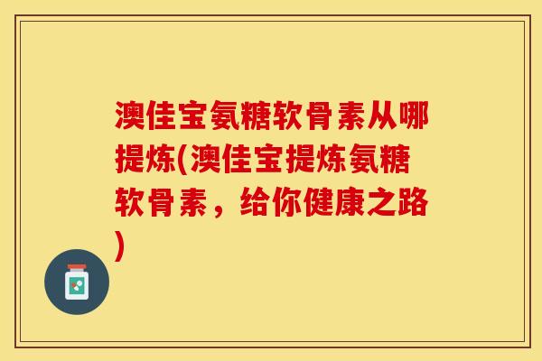澳佳宝氨糖软骨素从哪提炼(澳佳宝提炼氨糖软骨素，给你健康之路)