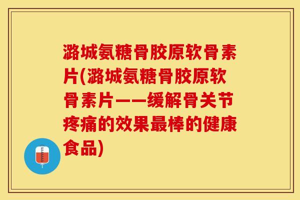 潞城氨糖骨胶原软骨素片(潞城氨糖骨胶原软骨素片——缓解骨关节疼痛的效果最棒的健康食品)