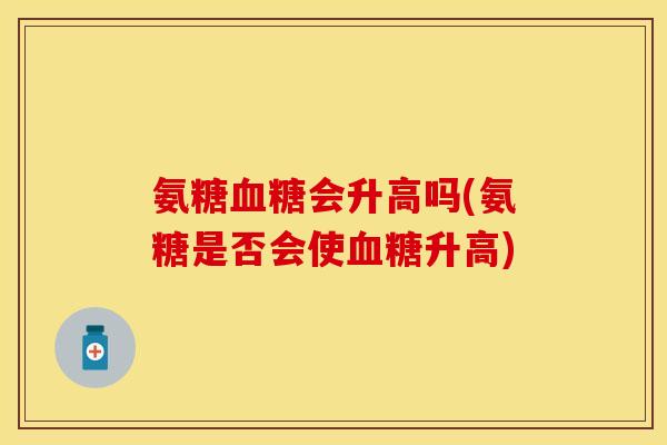 氨糖会升高吗(氨糖是否会使升高)