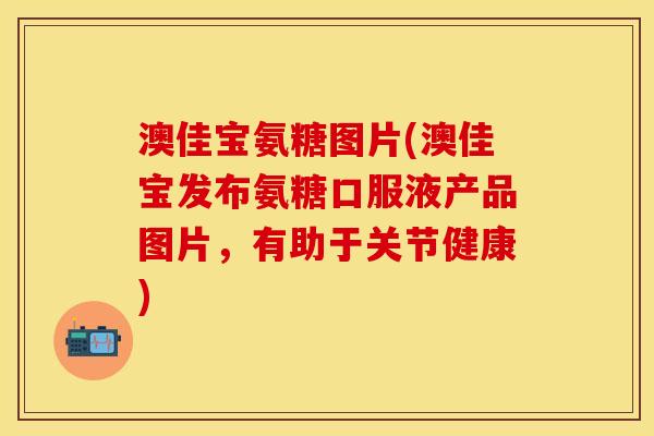 澳佳宝氨糖图片(澳佳宝发布氨糖口服液产品图片，有助于关节健康)