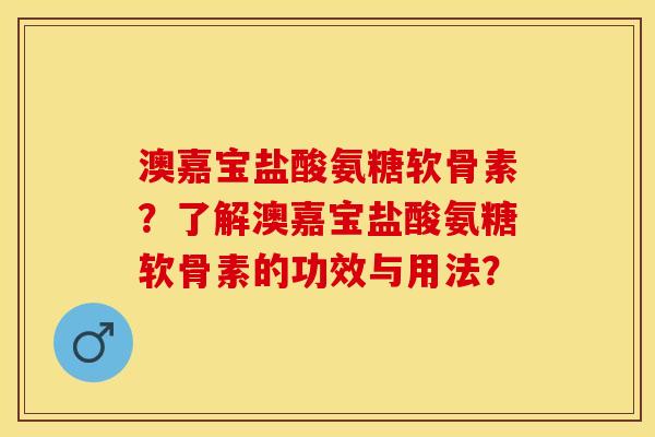 澳嘉宝盐酸氨糖软骨素？了解澳嘉宝盐酸氨糖软骨素的功效与用法？