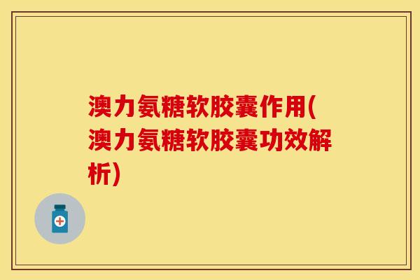 澳力氨糖软胶囊作用(澳力氨糖软胶囊功效解析)