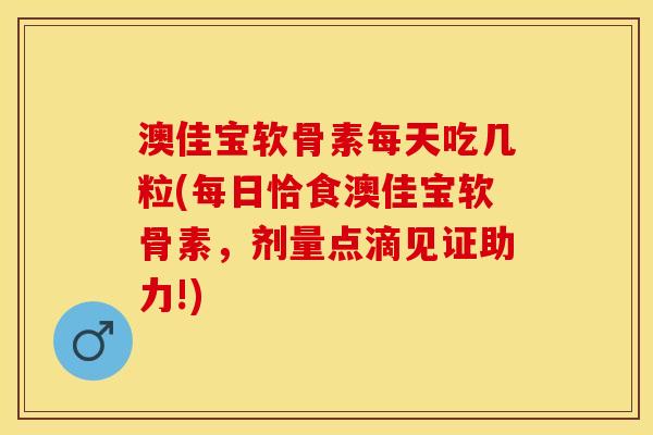 澳佳宝软骨素每天吃几粒(每日恰食澳佳宝软骨素，剂量点滴见证助力!)
