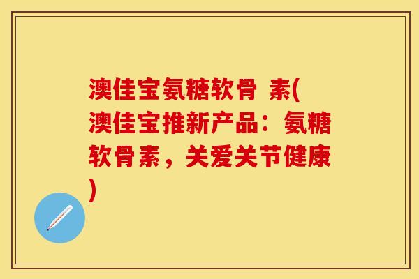 澳佳宝氨糖软骨 素(澳佳宝推新产品：氨糖软骨素，关爱关节健康)