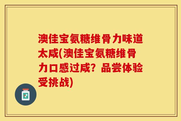 澳佳宝氨糖维骨力味道太咸(澳佳宝氨糖维骨力口感过咸？品尝体验受挑战)
