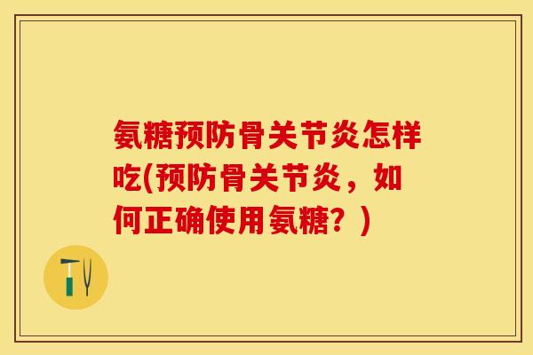 氨糖预防骨关节炎怎样吃(预防骨关节炎，如何正确使用氨糖？)