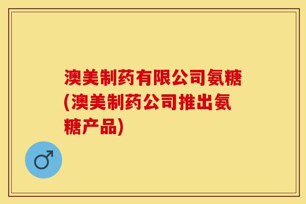 澳美制药有限公司氨糖(澳美制药公司推出氨糖产品)