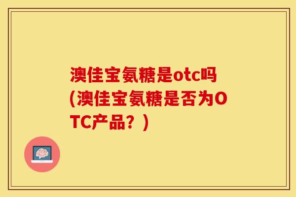 澳佳宝氨糖是otc吗(澳佳宝氨糖是否为OTC产品？)