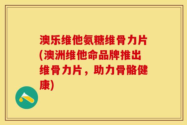 澳乐维他氨糖维骨力片(澳洲维他命品牌推出维骨力片，助力骨骼健康)