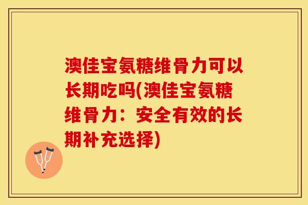 澳佳宝氨糖维骨力可以长期吃吗(澳佳宝氨糖维骨力:安全有效的长期补充选择) 澳佳宝氨糖维骨力可以长期吃吗(澳佳宝氨糖维骨力:安全有效的长期补充选择)