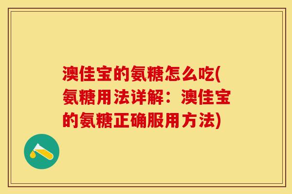 澳佳宝的氨糖怎么吃(氨糖用法详解:澳佳宝的氨糖正确服用方法) 澳佳宝的氨糖怎么吃(氨糖用法详解:澳佳宝的氨糖正确服用方法)