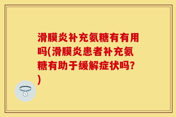 滑膜炎补充氨糖有有用吗(滑膜炎患者补充氨糖有助于缓解症状吗？)