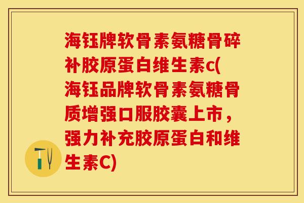 海钰牌软骨素氨糖骨碎补胶原蛋白维生素c(海钰品牌软骨素氨糖骨质增强口服胶囊上市,强力补充胶原蛋白和维生素C) 海钰牌软骨素氨糖骨碎补胶原蛋白维生素c(海钰品牌软骨素氨糖骨质增强口服胶囊上市,强力补充胶原蛋白和维生素C)