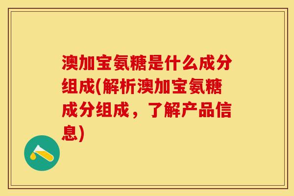 澳加宝氨糖是什么成分组成(解析澳加宝氨糖成分组成,了解产品信息) 澳加宝氨糖是什么成分组成(解析澳加宝氨糖成分组成,了解产品信息)
