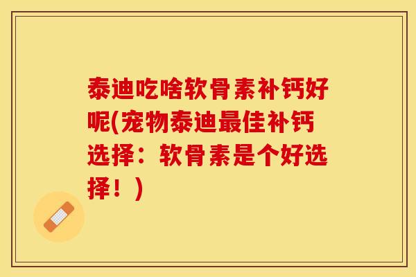 泰迪吃啥软骨素补钙好呢(宠物泰迪佳补钙选择:软骨素是个好选择!) 泰迪吃啥软骨素补钙好呢(宠物泰迪佳补钙选择:软骨素是个好选择!)