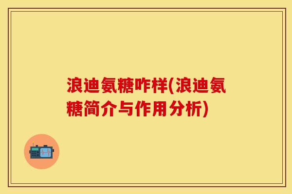 浪迪氨糖咋样(浪迪氨糖简介与作用分析) 浪迪氨糖咋样(浪迪氨糖简介与作用分析)