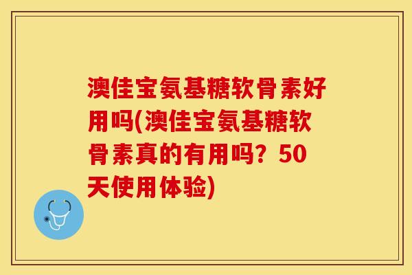 澳佳宝氨基糖软骨素好用吗(澳佳宝氨基糖软骨素真的有用吗？50天使用体验)