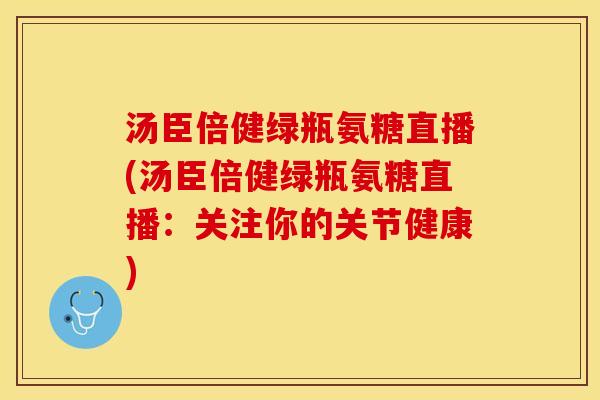 汤臣倍健绿瓶氨糖直播(汤臣倍健绿瓶氨糖直播：关注你的关节健康)
