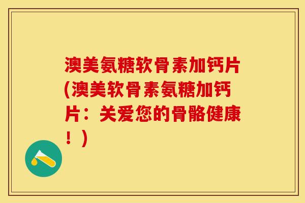 澳美氨糖软骨素加钙片(澳美软骨素氨糖加钙片:关爱您的骨骼健康!) 澳美氨糖软骨素加钙片(澳美软骨素氨糖加钙片:关爱您的骨骼健康!)