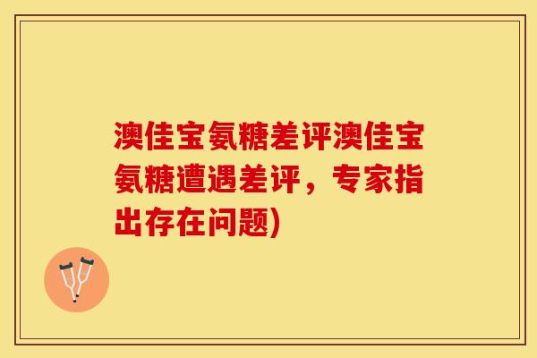 澳佳宝氨糖差评澳佳宝氨糖遭遇差评，专家指出存在问题)