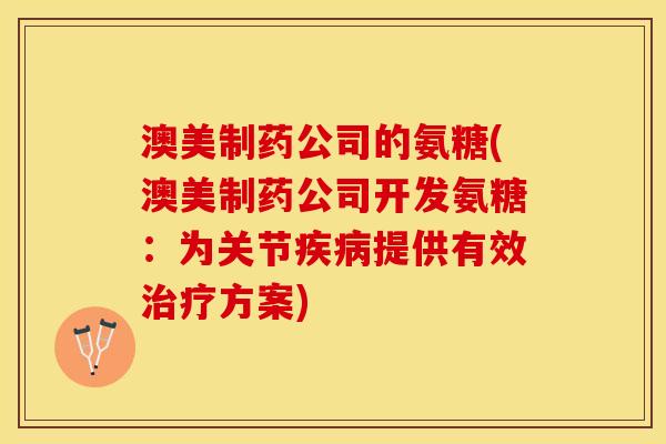 澳美制药公司的氨糖(澳美制药公司开发氨糖：为关节疾病提供有效治疗方案)