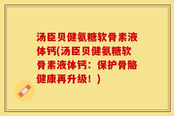 汤臣贝健氨糖软骨素液体钙(汤臣贝健氨糖软骨素液体钙:保护骨骼健康再升级!) 汤臣贝健氨糖软骨素液体钙(汤臣贝健氨糖软骨素液体钙:保护骨骼健康再升级!)