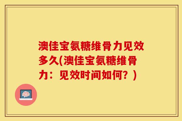 澳佳宝氨糖维骨力见效多久(澳佳宝氨糖维骨力：见效时间如何？)