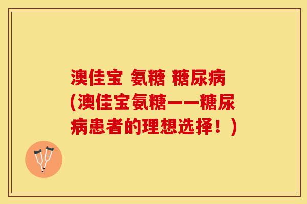 澳佳宝 氨糖 糖尿病(澳佳宝氨糖——糖尿病患者的理想选择！)