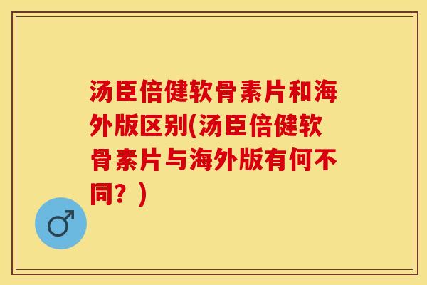 汤臣倍健软骨素片和海外版区别(汤臣倍健软骨素片与海外版有何不同？)