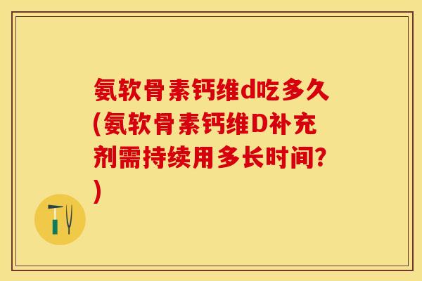 氨软骨素钙维d吃多久(氨软骨素钙维D补充剂需持续用多长时间？)