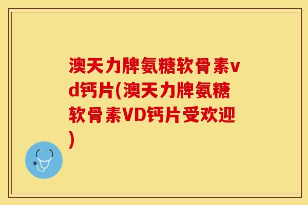 澳天力牌氨糖软骨素vd钙片(澳天力牌氨糖软骨素VD钙片受欢迎)